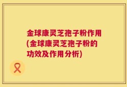 金球康灵芝孢子粉作用(金球康灵芝孢子粉的功效及作用分析)