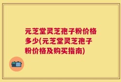 元芝堂灵芝孢子粉价格多少(元芝堂灵芝孢子粉价格及购买指南)