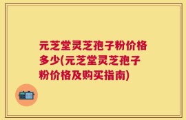 元芝堂灵芝孢子粉价格多少(元芝堂灵芝孢子粉价格及购买指南)
