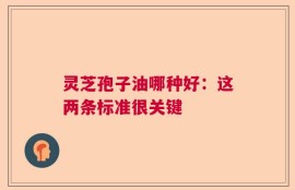 灵芝孢子油哪种好：这两条标准很关键