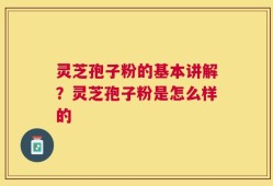 灵芝孢子粉的基本讲解？灵芝孢子粉是怎么样的