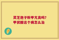 灵芝孢子粉甲亢高吗？甲状腺这个病怎么治