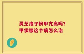 灵芝孢子粉甲亢高吗？甲状腺这个病怎么治