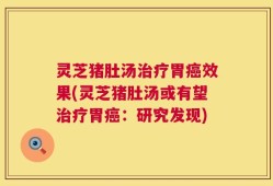 灵芝猪肚汤治疗胃癌效果(灵芝猪肚汤或有望治疗胃癌：研究发现)