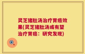 灵芝猪肚汤治疗胃癌效果(灵芝猪肚汤或有望治疗胃癌：研究发现)