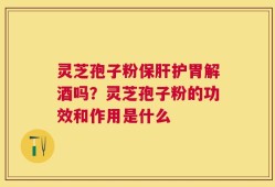 灵芝孢子粉保肝护胃解酒吗？灵芝孢子粉的功效和作用是什么