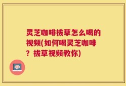 灵芝咖啡拔草怎么喝的视频(如何喝灵芝咖啡？拔草视频教你)
