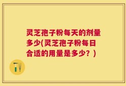 灵芝孢子粉每天的剂量多少(灵芝孢子粉每日合适的用量是多少？)