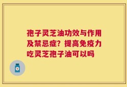 孢子灵芝油功效与作用及禁忌症？提高免疫力吃灵芝孢子油可以吗