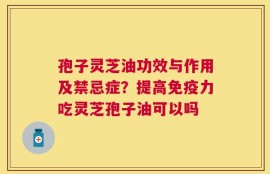 孢子灵芝油功效与作用及禁忌症？提高免疫力吃灵芝孢子油可以吗