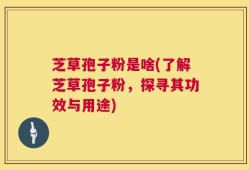 芝草孢子粉是啥(了解芝草孢子粉，探寻其功效与用途)