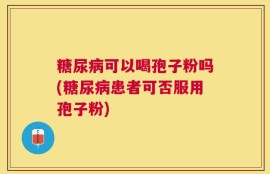 糖尿病可以喝孢子粉吗(糖尿病患者可否服用孢子粉)