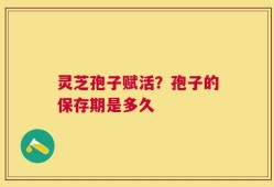 灵芝孢子赋活？孢子的保存期是多久