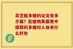 灵芝粗多糖的论文有多少篇？在植物真菌类中提取的多糖对人体有什么好处