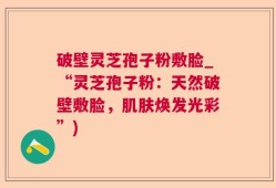 破壁灵芝孢子粉敷脸_“灵芝孢子粉：天然破壁敷脸，肌肤焕发光彩”)