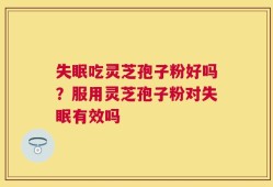 失眠吃灵芝孢子粉好吗？服用灵芝孢子粉对失眠有效吗