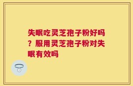失眠吃灵芝孢子粉好吗？服用灵芝孢子粉对失眠有效吗