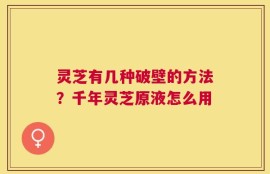 灵芝有几种破壁的方法？千年灵芝原液怎么用