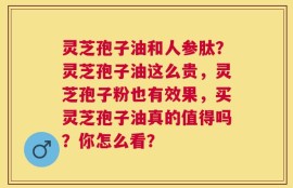 灵芝孢子油和人参肽？灵芝孢子油这么贵，灵芝孢子粉也有效果，买灵芝孢子油真的值得吗？你怎么看？