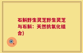 石斛野生灵芝野生灵芝与石斛：天然抗氧化组合)