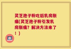 灵芝孢子粉吃后乳房胀痛(灵芝孢子粉引发乳房胀痛？解决方法来了！)