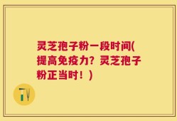 灵芝孢子粉一段时间(提高免疫力？灵芝孢子粉正当时！)