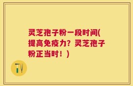 灵芝孢子粉一段时间(提高免疫力？灵芝孢子粉正当时！)
