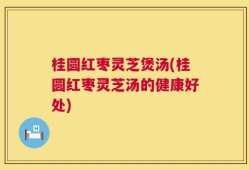 桂圆红枣灵芝煲汤(桂圆红枣灵芝汤的健康好处)
