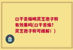口干舌燥喝灵芝孢子粉有效果吗(口干舌燥？灵芝孢子粉可缓解！)
