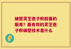 破壁灵芝孢子粉胶囊的服用？最有效的灵芝孢子粉破壁技术是什么