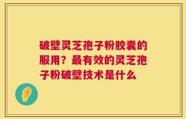 破壁灵芝孢子粉胶囊的服用？最有效的灵芝孢子粉破壁技术是什么