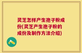 灵芝怎样产生孢子粉成份(灵芝产生孢子粉的成份及制作方法介绍)