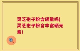 灵芝孢子粉含硒量吗(灵芝孢子粉含丰富硒元素)