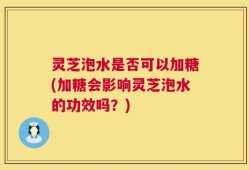 灵芝泡水是否可以加糖(加糖会影响灵芝泡水的功效吗？)