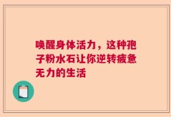 唤醒身体活力，这种孢子粉水石让你逆转疲惫无力的生活