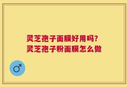 灵芝孢子面膜好用吗？灵芝孢子粉面膜怎么做