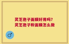灵芝孢子面膜好用吗？灵芝孢子粉面膜怎么做