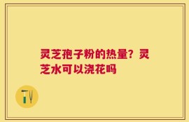 灵芝孢子粉的热量？灵芝水可以浇花吗