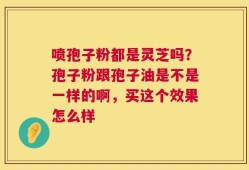 喷孢子粉都是灵芝吗？孢子粉跟孢子油是不是一样的啊，买这个效果怎么样