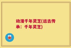 动漫千年灵芝(远古传承：千年灵芝)
