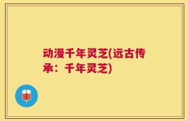 动漫千年灵芝(远古传承：千年灵芝)