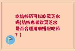 吃结核药可以吃灵芝水吗(结核患者饮灵芝水是否合适用来搭配吃药？)
