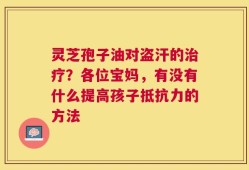 灵芝孢子油对盗汗的治疗？各位宝妈，有没有什么提高孩子抵抗力的方法