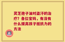灵芝孢子油对盗汗的治疗？各位宝妈，有没有什么提高孩子抵抗力的方法