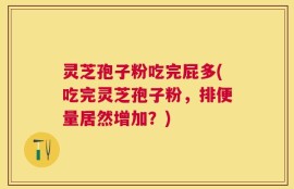 灵芝孢子粉吃完屁多(吃完灵芝孢子粉，排便量居然增加？)