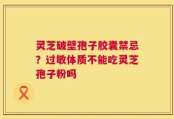 灵芝破壁孢子胶囊禁忌？过敏体质不能吃灵芝孢子粉吗