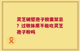 灵芝破壁孢子胶囊禁忌？过敏体质不能吃灵芝孢子粉吗