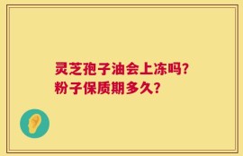 灵芝孢子油会上冻吗？粉子保质期多久？