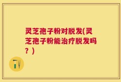 灵芝孢子粉对脱发(灵芝孢子粉能治疗脱发吗？)