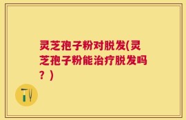灵芝孢子粉对脱发(灵芝孢子粉能治疗脱发吗？)